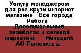 Услугу менеджером для раз крути интернет-магазина - Все города Работа » Дополнительный заработок и сетевой маркетинг   . Ненецкий АО,Пылемец д.